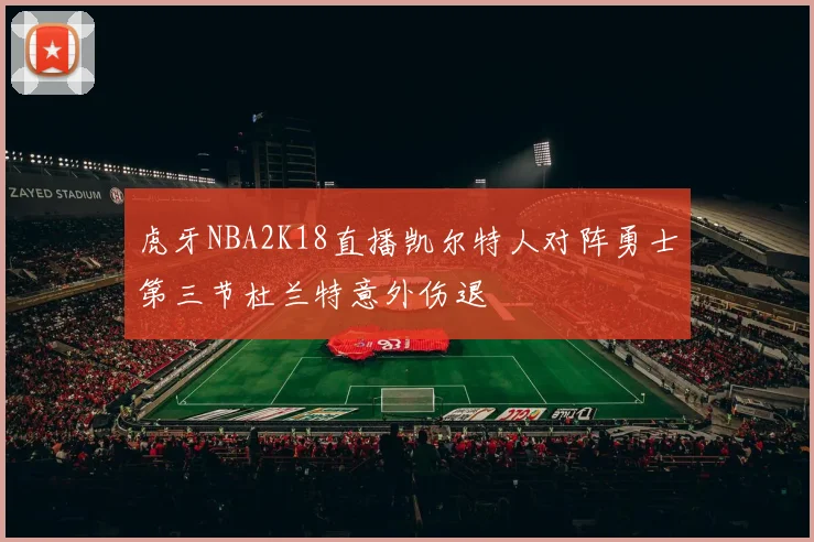 虎牙NBA2K18直播凯尔特人对阵勇士第三节杜兰特意外伤退