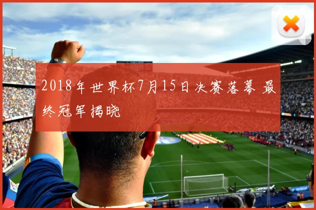 2018年世界杯7月15日决赛落幕 最终冠军揭晓
