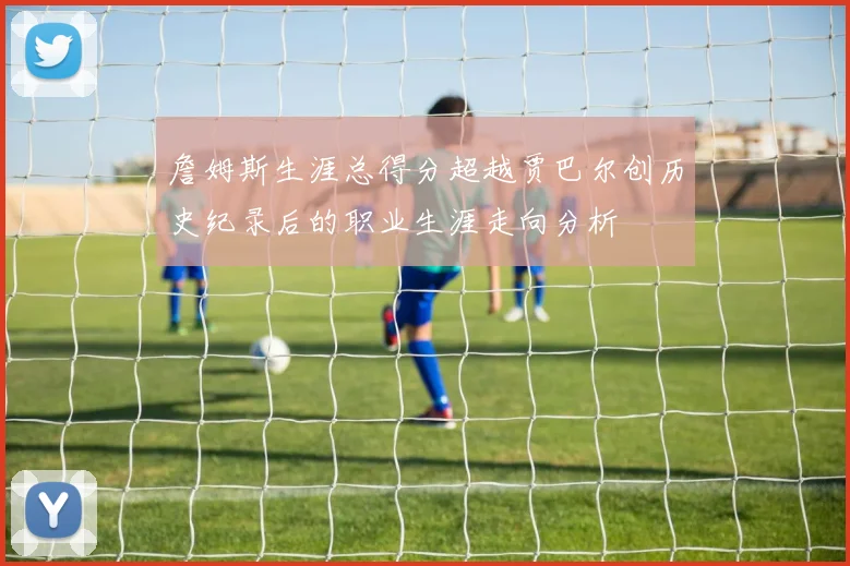 詹姆斯生涯总得分超越贾巴尔创历史纪录后的职业生涯走向分析