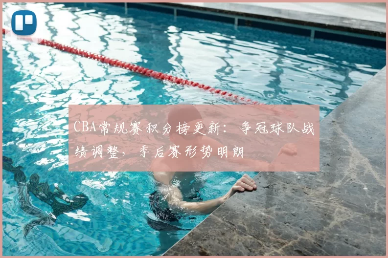 CBA常规赛积分榜更新：争冠球队战绩调整，季后赛形势明朗