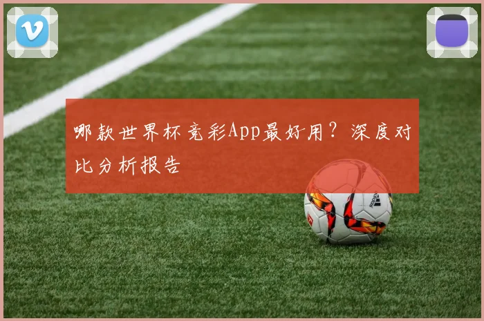 哪款世界杯竞彩App最好用？深度对比分析报告