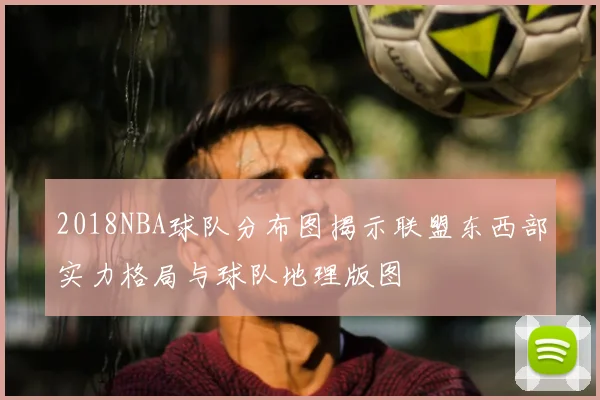 2018NBA球队分布图揭示联盟东西部实力格局与球队地理版图